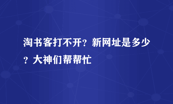 淘书客打不开？新网址是多少？大神们帮帮忙