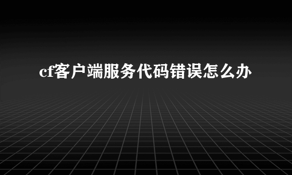 cf客户端服务代码错误怎么办