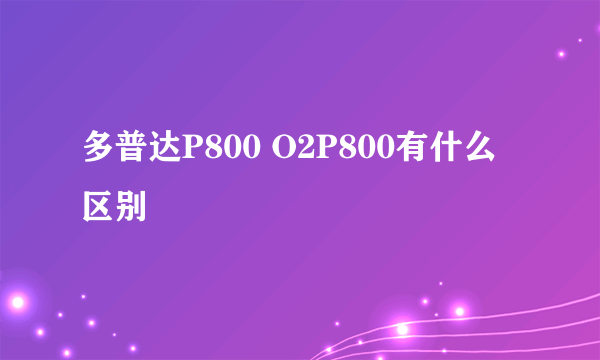 多普达P800 O2P800有什么区别