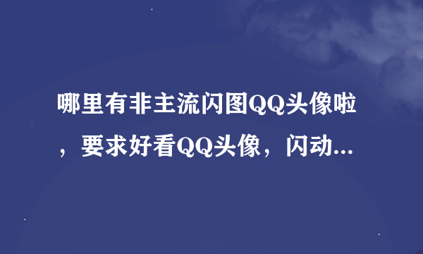 哪里有非主流闪图QQ头像啦，要求好看QQ头像，闪动QQ头像呀！