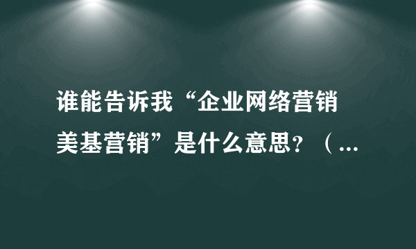 谁能告诉我“企业网络营销 美基营销”是什么意思？（我19岁，女）