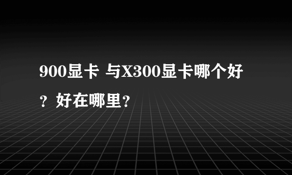 900显卡 与X300显卡哪个好？好在哪里？