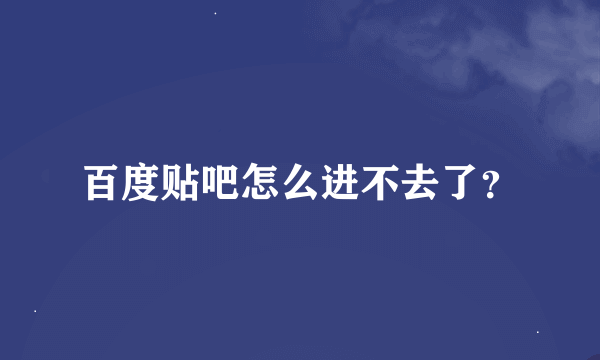 百度贴吧怎么进不去了？