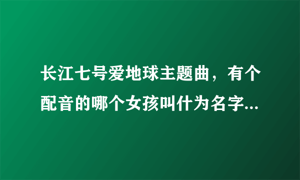 长江七号爱地球主题曲，有个配音的哪个女孩叫什为名字！好可爱！！