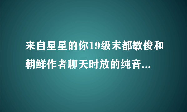 来自星星的你19级末都敏俊和朝鲜作者聊天时放的纯音乐叫什么？