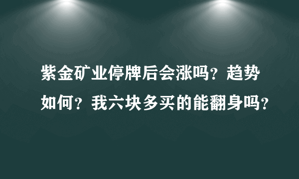 紫金矿业停牌后会涨吗？趋势如何？我六块多买的能翻身吗？