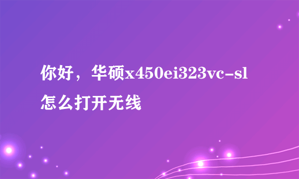 你好，华硕x450ei323vc-sl怎么打开无线