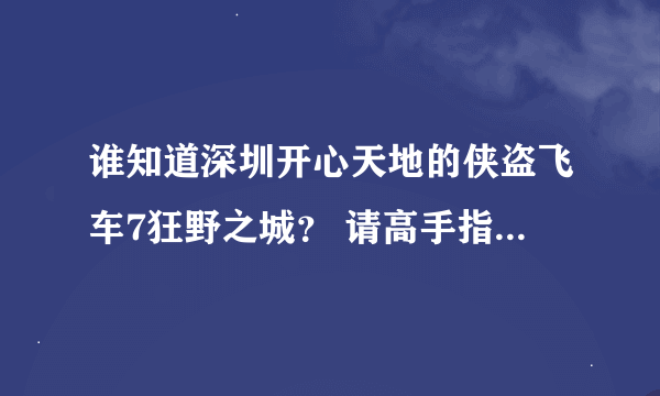 谁知道深圳开心天地的侠盗飞车7狂野之城？ 请高手指点一下，重谢！