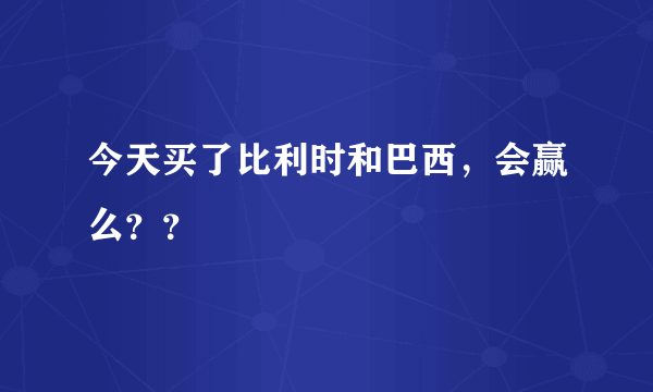 今天买了比利时和巴西，会赢么？？