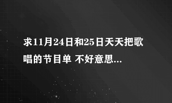 求11月24日和25日天天把歌唱的节目单 不好意思，就剩这么多财富值了