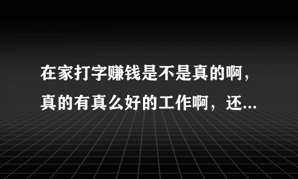 在家打字赚钱是不是真的啊，真的有真么好的工作啊，还是骗人的