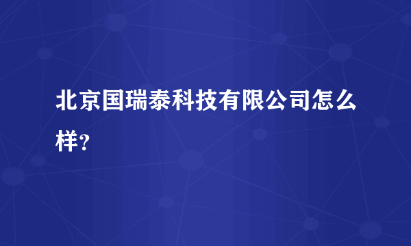 北京国瑞泰科技有限公司怎么样？