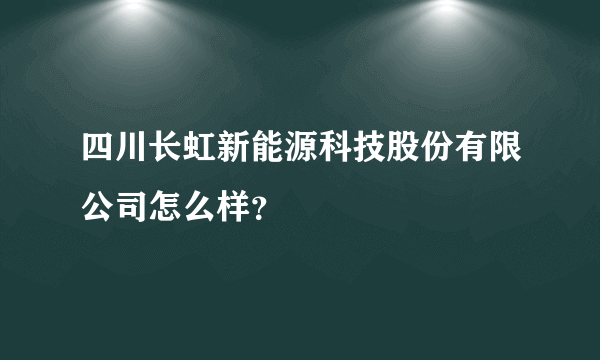 四川长虹新能源科技股份有限公司怎么样？