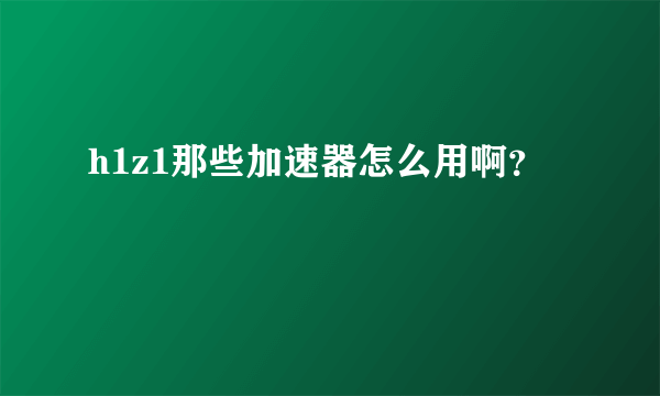 h1z1那些加速器怎么用啊？