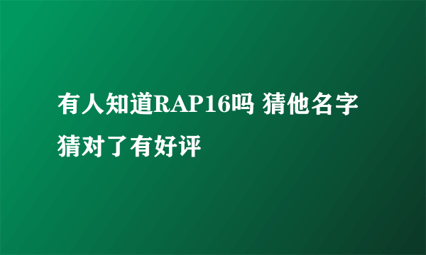 有人知道RAP16吗 猜他名字猜对了有好评