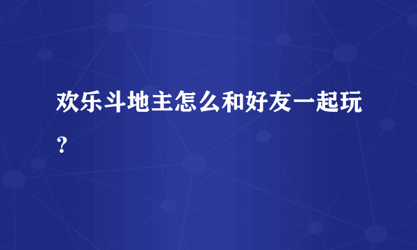 欢乐斗地主怎么和好友一起玩？