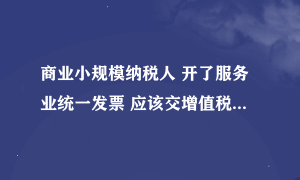 商业小规模纳税人 开了服务业统一发票 应该交增值税还是营业税