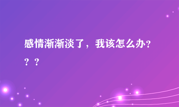 感情渐渐淡了，我该怎么办？？？