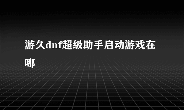 游久dnf超级助手启动游戏在哪