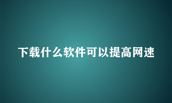 下载什么软件可以提高网速