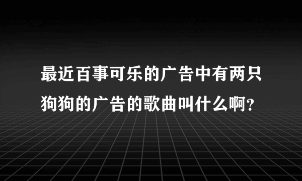 最近百事可乐的广告中有两只狗狗的广告的歌曲叫什么啊？