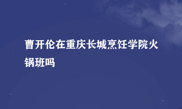 曹开伦在重庆长城烹饪学院火锅班吗