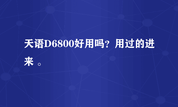 天语D6800好用吗？用过的进来 。