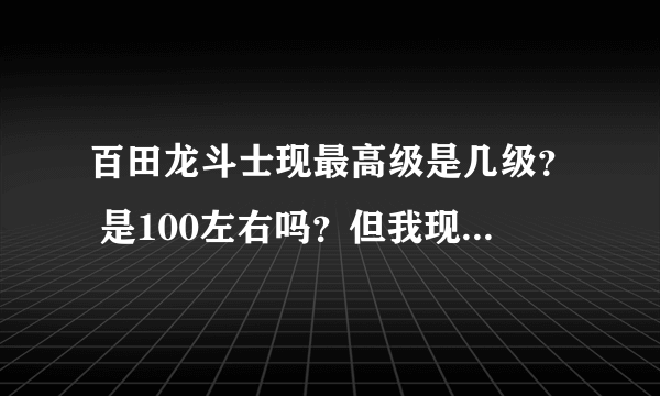 百田龙斗士现最高级是几级？ 是100左右吗？但我现在只看见40的？而且怪最高也才40？