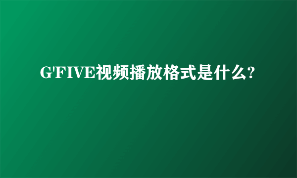 G'FIVE视频播放格式是什么?