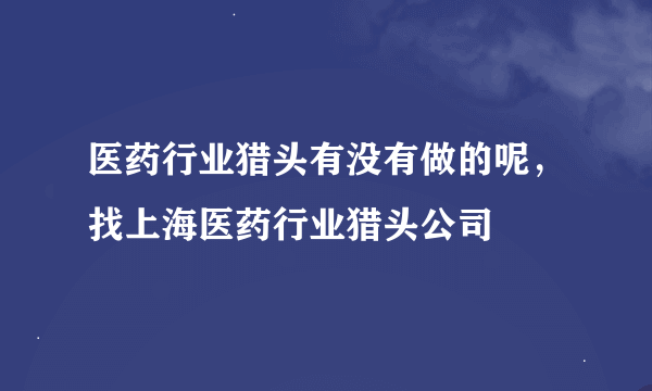 医药行业猎头有没有做的呢，找上海医药行业猎头公司