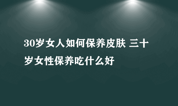 30岁女人如何保养皮肤 三十岁女性保养吃什么好