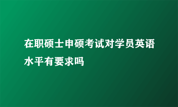 在职硕士申硕考试对学员英语水平有要求吗