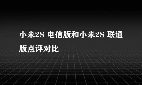 小米2S 电信版和小米2S 联通版点评对比