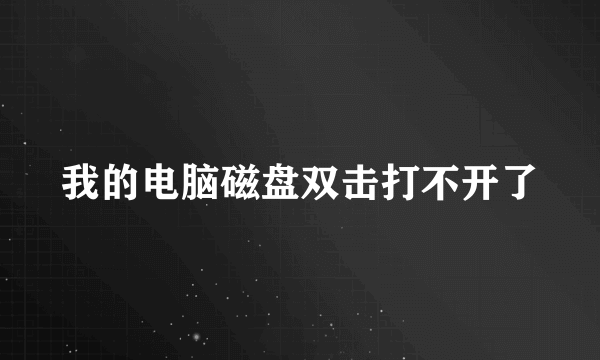 我的电脑磁盘双击打不开了