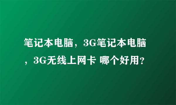 笔记本电脑，3G笔记本电脑，3G无线上网卡 哪个好用？