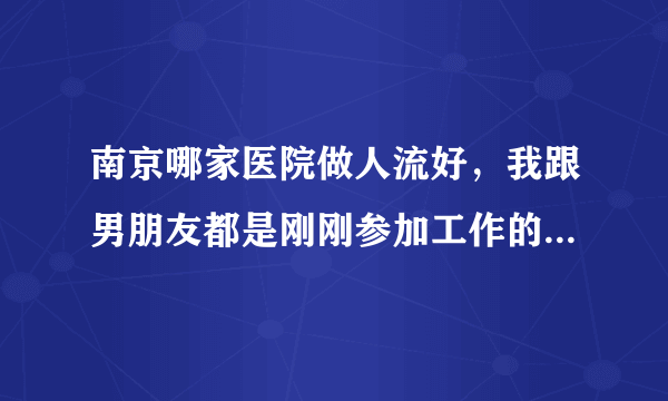 南京哪家医院做人流好，我跟男朋友都是刚刚参加工作的，经济，事业上根本不允许我们要