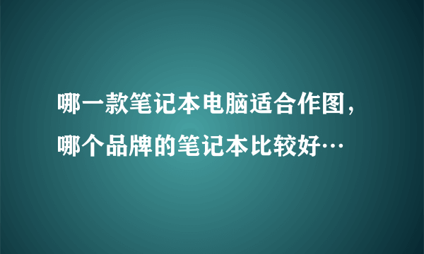 哪一款笔记本电脑适合作图，哪个品牌的笔记本比较好…