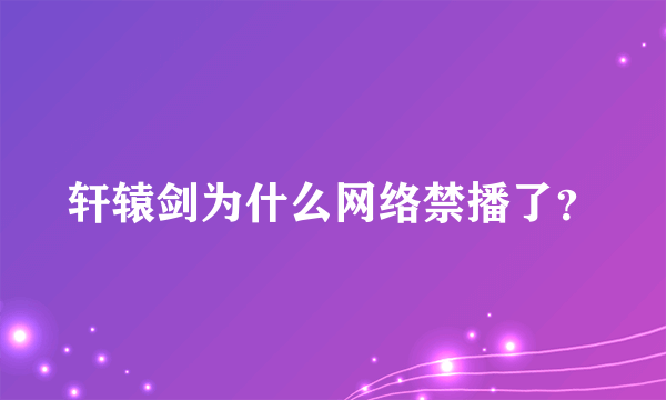 轩辕剑为什么网络禁播了？