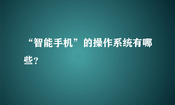 “智能手机”的操作系统有哪些？