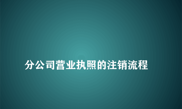 
分公司营业执照的注销流程
