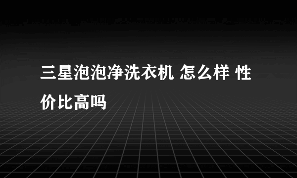 三星泡泡净洗衣机 怎么样 性价比高吗