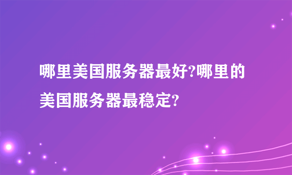 哪里美国服务器最好?哪里的美国服务器最稳定?