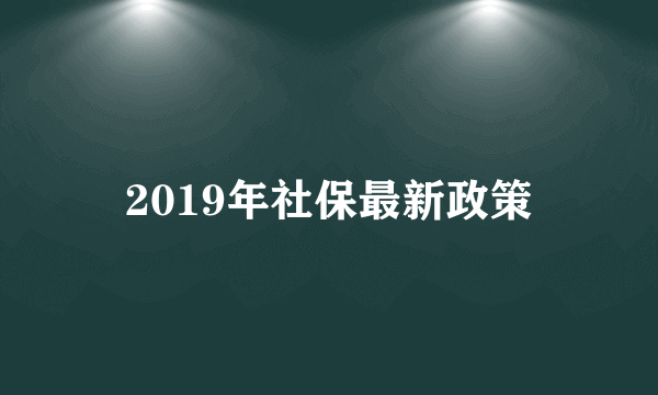 2019年社保最新政策