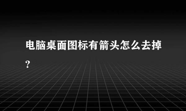 电脑桌面图标有箭头怎么去掉？