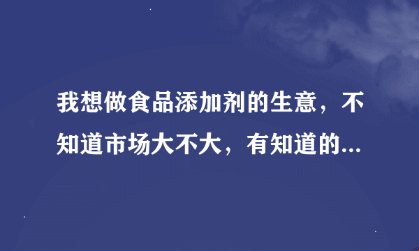 我想做食品添加剂的生意，不知道市场大不大，有知道的可以传授一下经验吗？