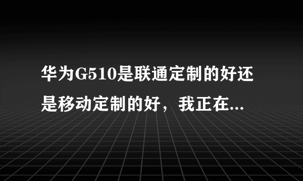 华为G510是联通定制的好还是移动定制的好，我正在纠结这个问题、谁帮帮我。