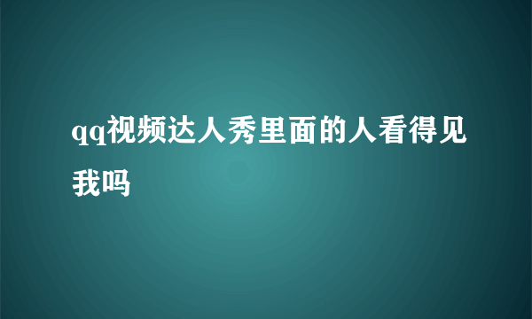 qq视频达人秀里面的人看得见我吗