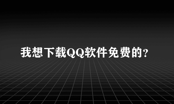 我想下载QQ软件免费的？