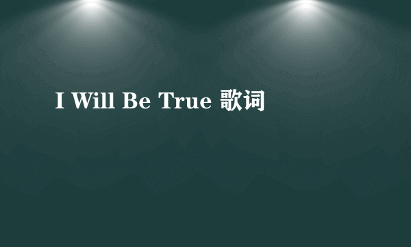 I Will Be True 歌词