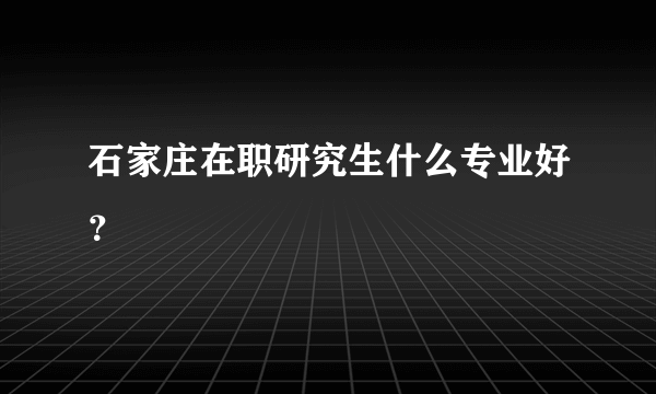 石家庄在职研究生什么专业好？